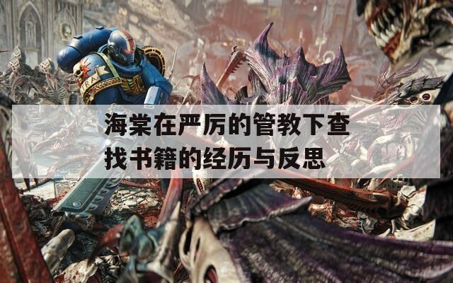 海棠在严厉的管教下查找书籍的经历与反思