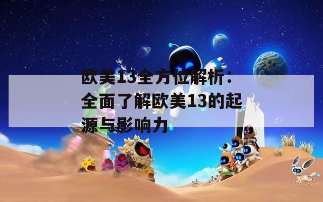 欧美13全方位解析：全面了解欧美13的起源与影响力
