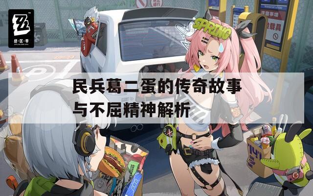 民兵葛二蛋的传奇故事与不屈精神解析