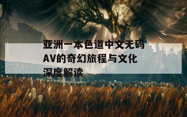 亚洲一本色道中文无码AV的奇幻旅程与文化深度解读
