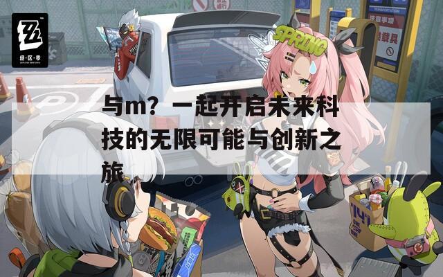 与m？一起开启未来科技的无限可能与创新之旅