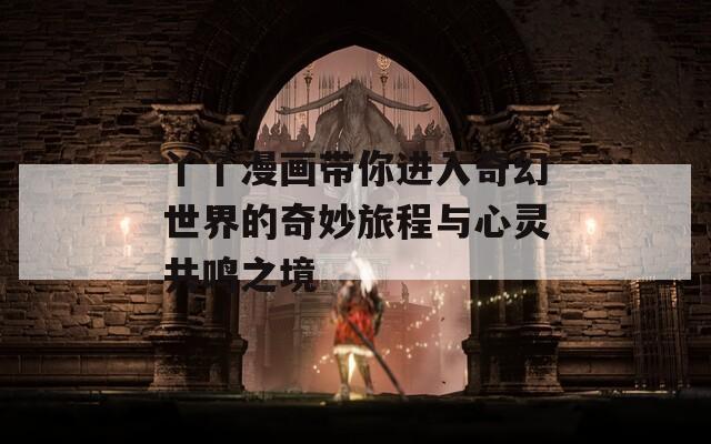 丫丫漫画带你进入奇幻世界的奇妙旅程与心灵共鸣之境