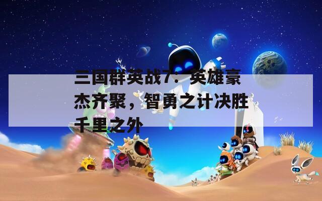 三国群英战7：英雄豪杰齐聚，智勇之计决胜千里之外