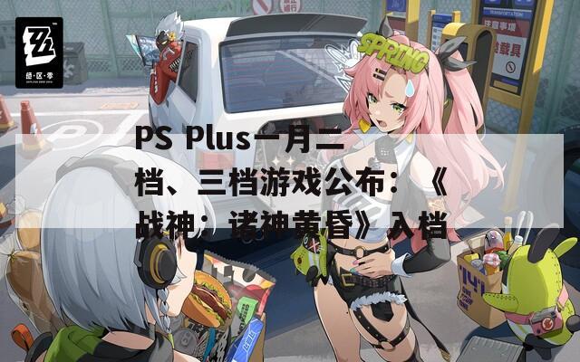 PS Plus一月二档、三档游戏公布：《战神：诸神黄昏》入档