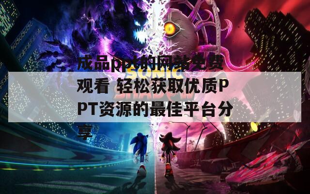 成品ppt的网站免费观看 轻松获取优质PPT资源的最佳平台分享