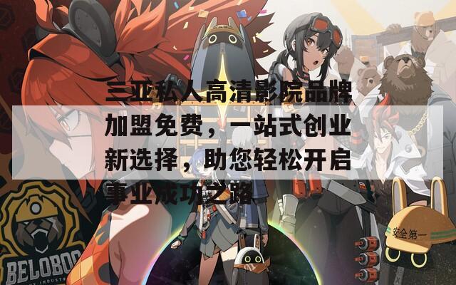 三亚私人高清影院品牌加盟免费，一站式创业新选择，助您轻松开启事业成功之路