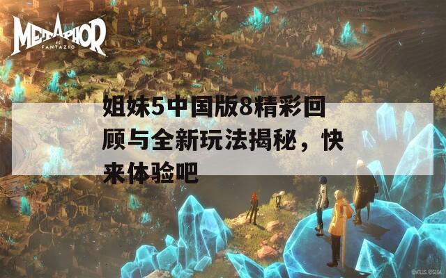 姐妹5中国版8精彩回顾与全新玩法揭秘，快来体验吧