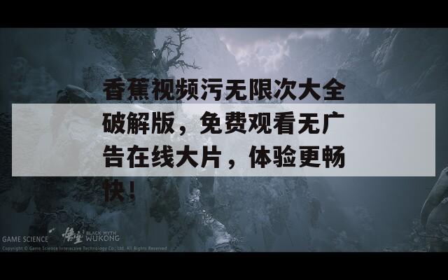 香蕉视频污无限次大全破解版，免费观看无广告在线大片，体验更畅快！