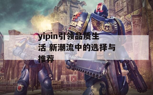 yipin引领品质生活 新潮流中的选择与推荐