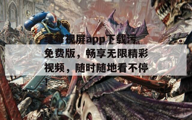 草莓视屏app下载污免费版，畅享无限精彩视频，随时随地看不停！