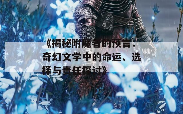 《揭秘附魔者的预言：奇幻文学中的命运、选择与责任探讨》