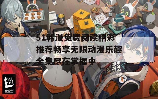 51韩漫免费阅读精彩推荐畅享无限动漫乐趣全集尽在掌握中