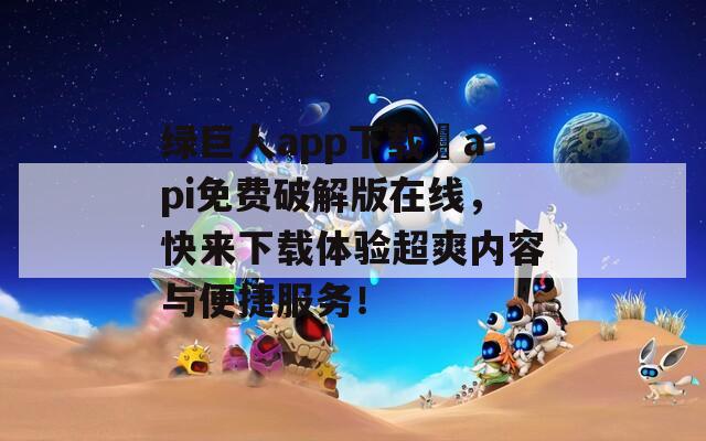 绿巨人app下载汅api免费破解版在线，快来下载体验超爽内容与便捷服务！