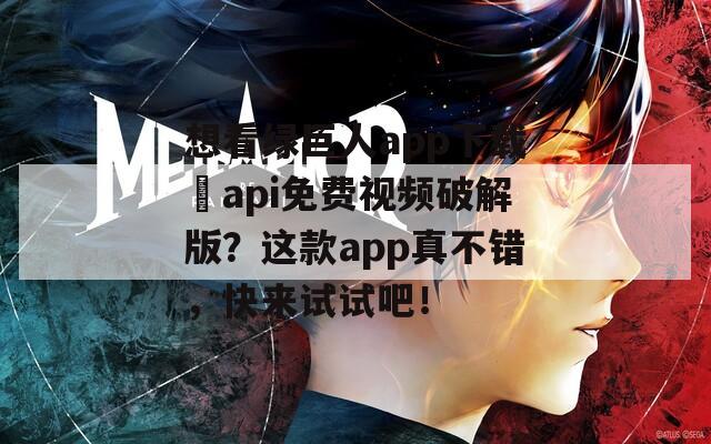 想看绿巨人app下载汅api免费视频破解版？这款app真不错，快来试试吧！