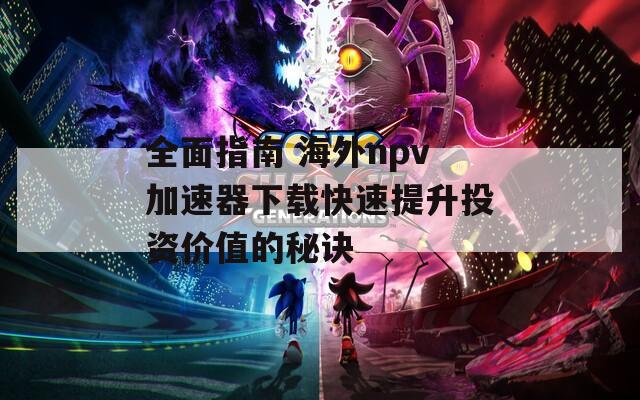 全面指南 海外npv加速器下载快速提升投资价值的秘诀