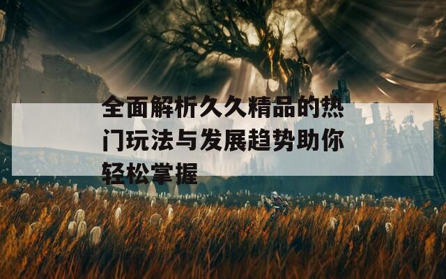 全面解析久久精品的热门玩法与发展趋势助你轻松掌握