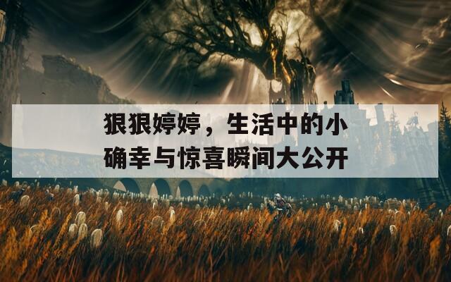 狠狠婷婷，生活中的小确幸与惊喜瞬间大公开