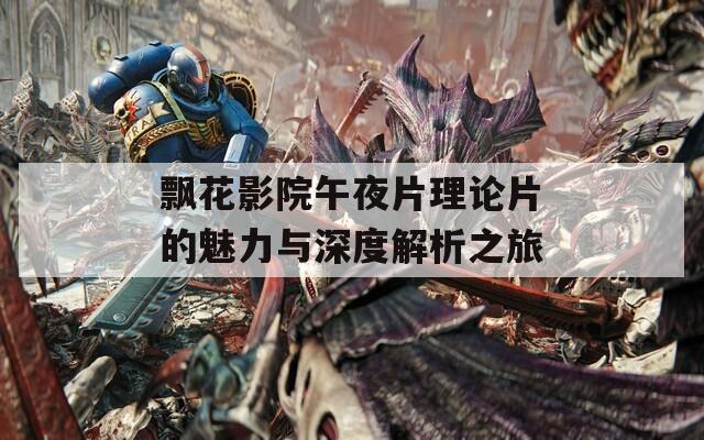 飘花影院午夜片理论片的魅力与深度解析之旅