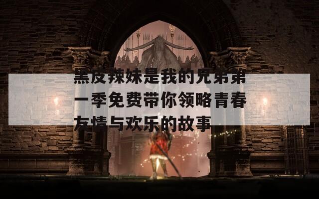 黑皮辣妹是我的兄弟第一季免费带你领略青春友情与欢乐的故事