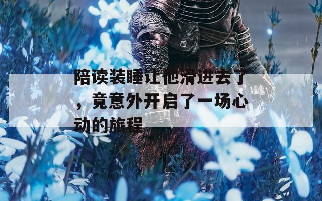陪读装睡让他滑进去了，竟意外开启了一场心动的旅程