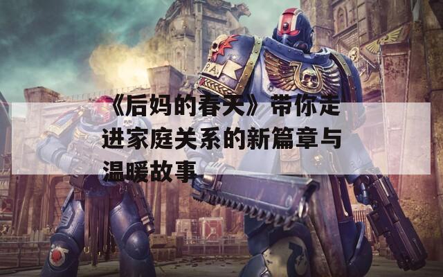《后妈的春天》带你走进家庭关系的新篇章与温暖故事