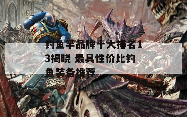 钓鱼竿品牌十大排名13揭晓 最具性价比钓鱼装备推荐