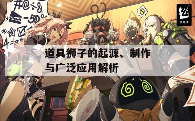 道具狮子的起源、制作与广泛应用解析