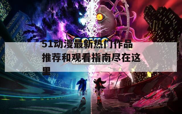 51动漫最新热门作品推荐和观看指南尽在这里