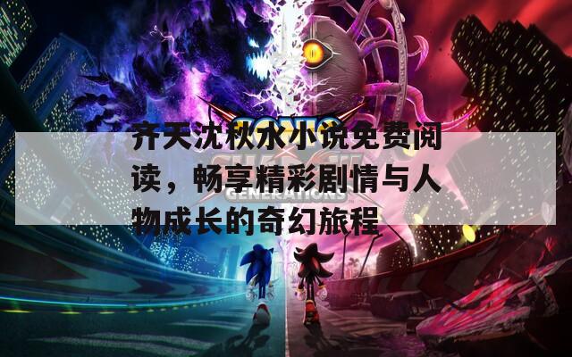 齐天沈秋水小说免费阅读，畅享精彩剧情与人物成长的奇幻旅程