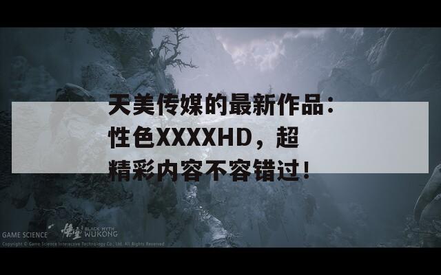 天美传媒的最新作品：性色XXXXHD，超精彩内容不容错过！