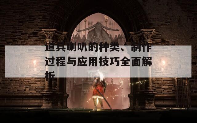 道具喇叭的种类、制作过程与应用技巧全面解析