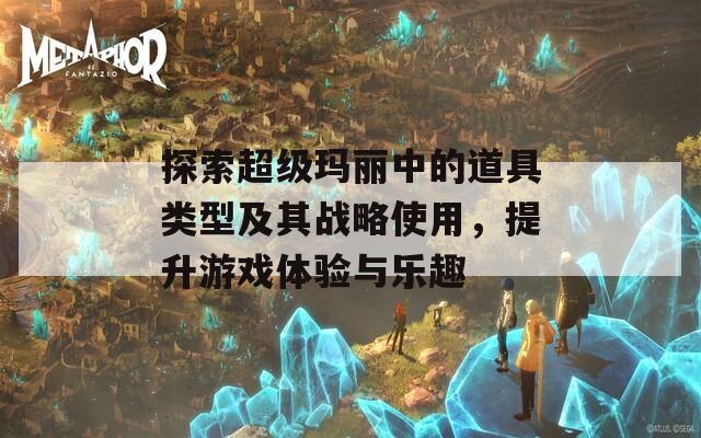 探索超级玛丽中的道具类型及其战略使用，提升游戏体验与乐趣