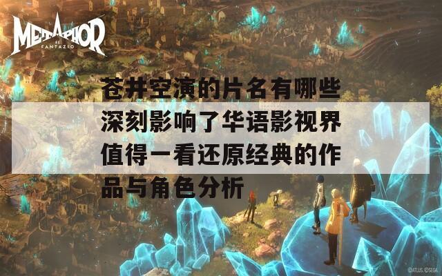 苍井空演的片名有哪些深刻影响了华语影视界值得一看还原经典的作品与角色分析