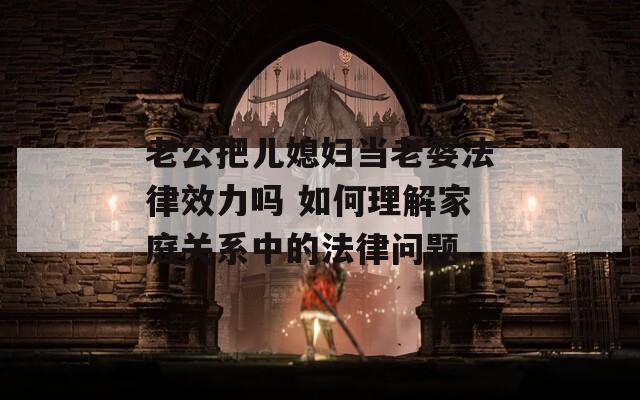 老公把儿媳妇当老婆法律效力吗 如何理解家庭关系中的法律问题