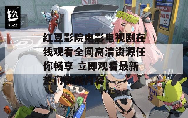 红豆影院电影电视剧在线观看全网高清资源任你畅享 立即观看最新热门影视内容