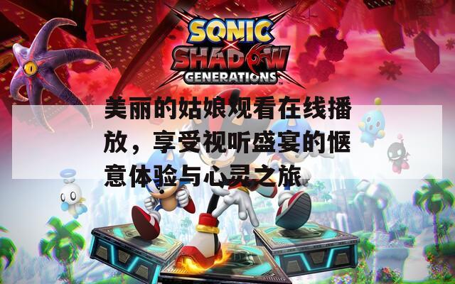 美丽的姑娘观看在线播放，享受视听盛宴的惬意体验与心灵之旅
