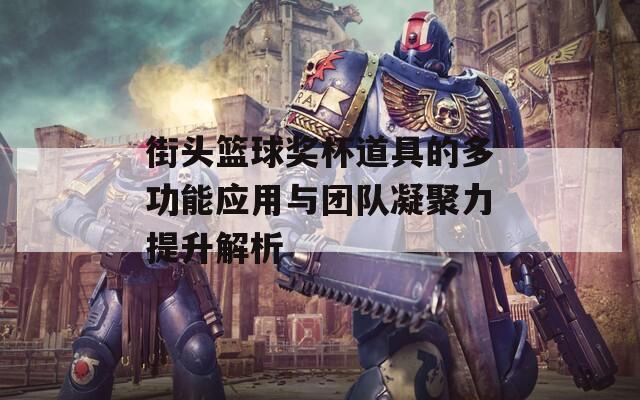 街头篮球奖杯道具的多功能应用与团队凝聚力提升解析