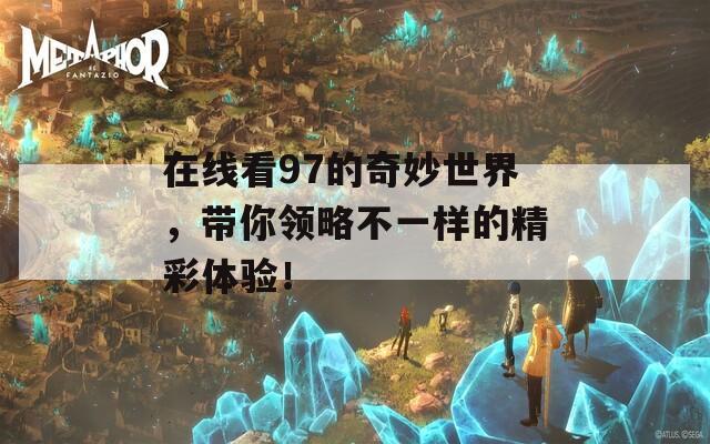 在线看97的奇妙世界，带你领略不一样的精彩体验！