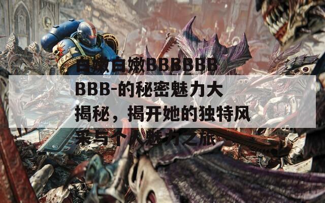 白嫩白嫩BBBBBBBBB-的秘密魅力大揭秘，揭开她的独特风采与个人魅力之旅