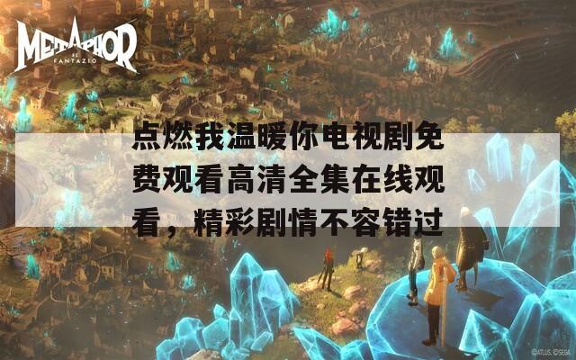 点燃我温暖你电视剧免费观看高清全集在线观看，精彩剧情不容错过