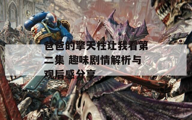 爸爸的擎天柱让我看第二集 趣味剧情解析与观后感分享