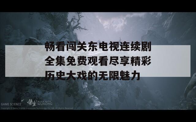 畅看闯关东电视连续剧全集免费观看尽享精彩历史大戏的无限魅力