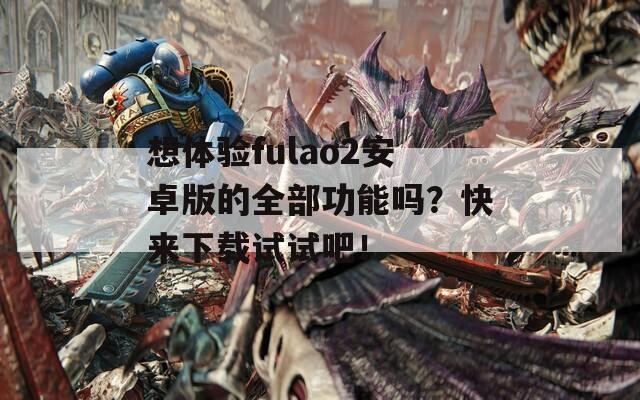 想体验fulao2安卓版的全部功能吗？快来下载试试吧！