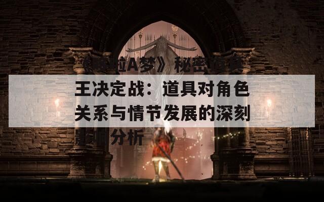 《哆啦A梦》秘密道具王决定战：道具对角色关系与情节发展的深刻影响分析