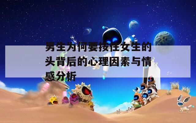 男生为何要按住女生的头背后的心理因素与情感分析