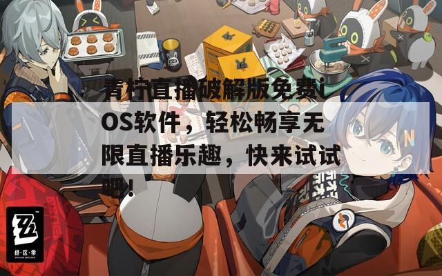 青柠直播破解版免费iOS软件，轻松畅享无限直播乐趣，快来试试吧！