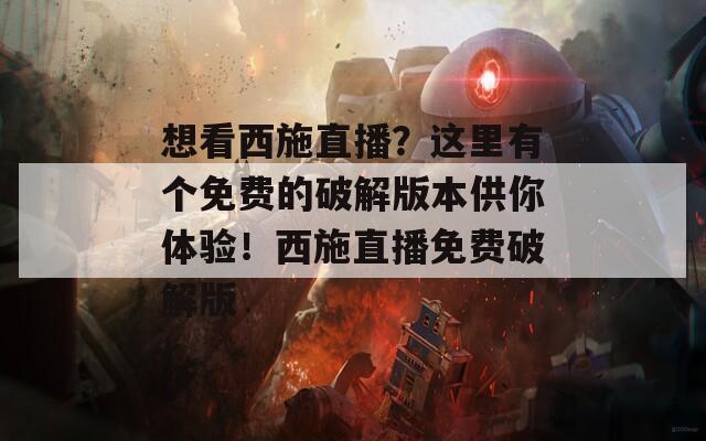 想看西施直播？这里有个免费的破解版本供你体验！西施直播免费破解版