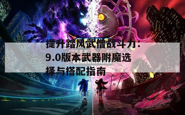 提升踏风武僧战斗力：9.0版本武器附魔选择与搭配指南