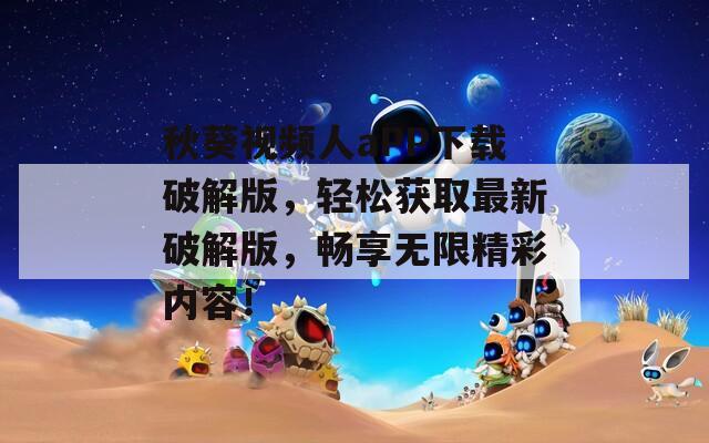 秋葵视频人aPP下载破解版，轻松获取最新破解版，畅享无限精彩内容！