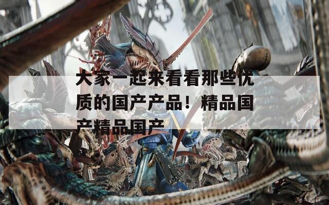 大家一起来看看那些优质的国产产品！精品国产精品国产